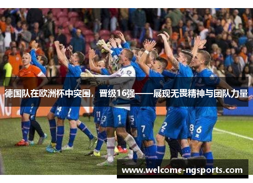 德国队在欧洲杯中突围，晋级16强——展现无畏精神与团队力量