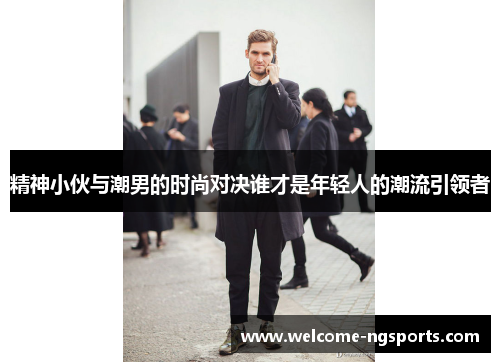 精神小伙与潮男的时尚对决谁才是年轻人的潮流引领者