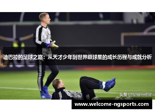 迪巴拉的足球之路：从天才少年到世界级球星的成长历程与成就分析