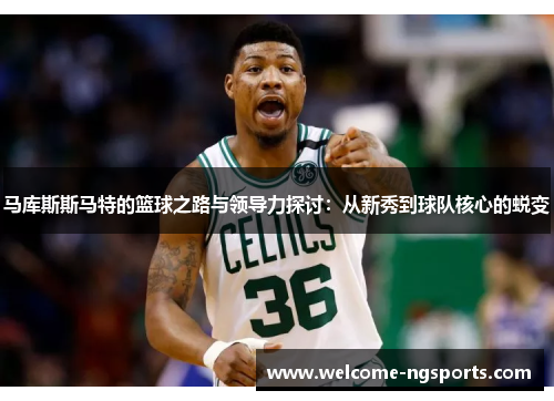 马库斯斯马特的篮球之路与领导力探讨：从新秀到球队核心的蜕变