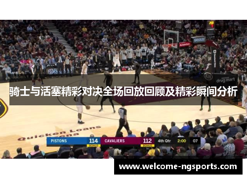 骑士与活塞精彩对决全场回放回顾及精彩瞬间分析