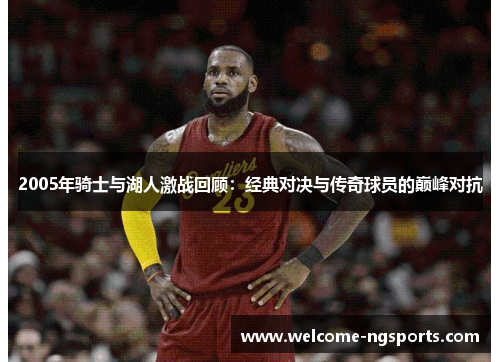 2005年骑士与湖人激战回顾：经典对决与传奇球员的巅峰对抗