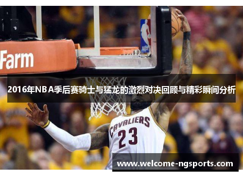 2016年NBA季后赛骑士与猛龙的激烈对决回顾与精彩瞬间分析