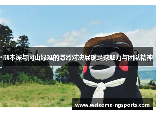 熊本深与冈山绿雉的激烈对决展现足球魅力与团队精神