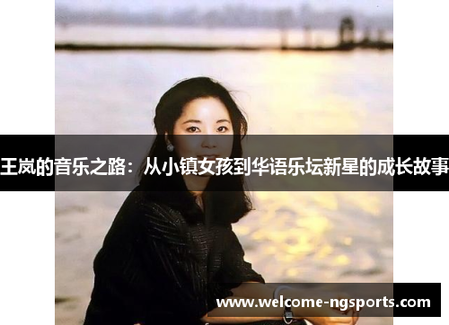 王岚的音乐之路：从小镇女孩到华语乐坛新星的成长故事